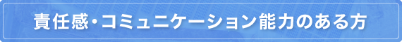 責任感・コミュニケーション能力のある方