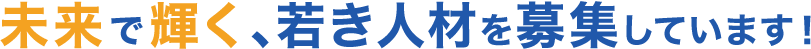 未来で輝く、若き人材を募集しています！